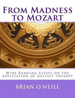 From Madness to Mozart: Wide Ranging Essays on the Application of Gestalt therapy by Brian O'Neill