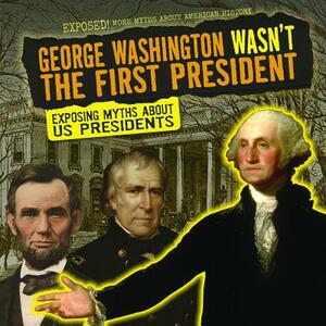 George Washington Wasn't the First President: Exposing Myths about Us Presidents by Kate Mikoley
