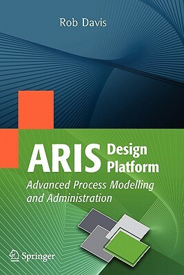 ARIS Design Platform: Advanced Process Modelling and Administration by Rob Davis