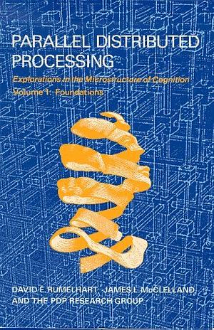 Parallel Distributed Processing: Explorations in the Microstructure of Cognition: Volume 1: Foundations by the PDP Research Group, David E. Rumelhart, James L. McClelland