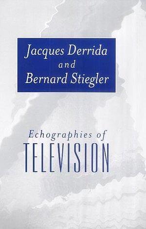 Echographies of Television: Filmed Interviews by Bernard Stiegler, Jennifer Bajorek, Jacques Derrida