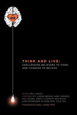 Think and Live: Challenging Believers to Think and Thinkers to Believe by Paul Hughes, Lindsay Brooks, Mike McCoy, Steve Tsai, Richard Park, Harry Edwards, Christopher Neiswonger, Jeremy Livermore, Craig Hazen, Apologetics.com