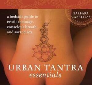 Urban Tantra Essentials: A Bedside Guide to Erotic Massage, Conscious Breath, and Sacred Sex by Barbara Carrellas