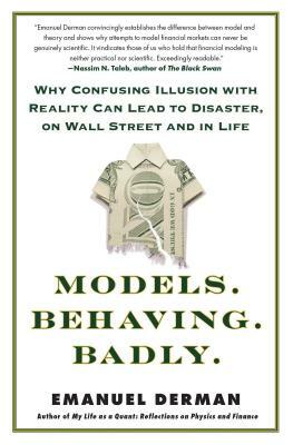 Models. Behaving. Badly.: Why Confusing Illusion with Reality Can Lead to Disaster, on Wall Street and in Life by Emanuel Derman