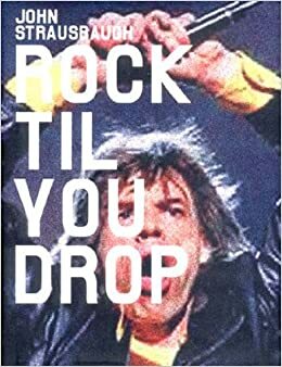 Rock 'Til You Drop: The Decline from Rebellion to Nostalgia by John Strausbaugh