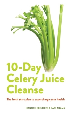 Celery Juice: The Facts, the Recipes and Everything You Need to Enjoy the Benefits of Adding Celery Juice to Your Life. by Hannah Ebelthite