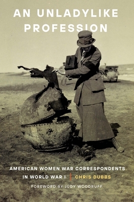 An Unladylike Profession: American Women War Correspondents in World War I by Chris Dubbs