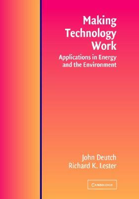 Making Technology Work: Applications in Energy and the Environment by John M. Deutch, Richard K. Lester