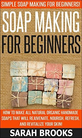 Soap Making For Beginners: Soap Making For Beginners: Simple Soap Making For Beginners - How To Make All Natural Organic Handmade Soaps that Will Rejuvenate, ... Coconut Oil, Essential Oil, Anti Aging) by Sarah Brooks