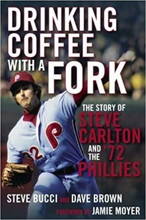 Drinking Coffee with a Fork: The Story of Steve Carlton and the '72 Phillies by Dave Brown, Steve Bucci, Jamie Moyer