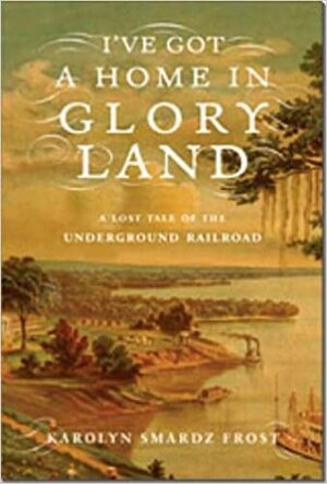 I've Got A Home In Glory Land:A Lost Tale Of The Underground Railroad by Karolyn Smardz Frost