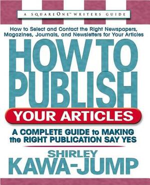 How to Publish Your Articles: A Complete Guide to Making the Right Publication Say Yes by Shirley Kawa-Jump