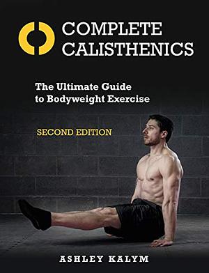 Complete Calisthenics: The Ultimate Guide to Bodyweight Exercise by Ashley Kalym
