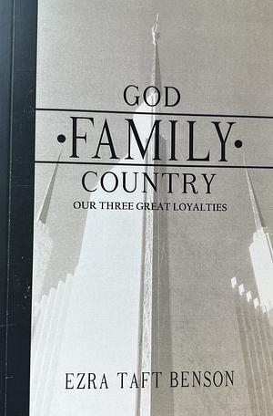 God, Family, Country, Our Three Great Loyalties, by Ezra Taft Benson by Ezra Taft Benson