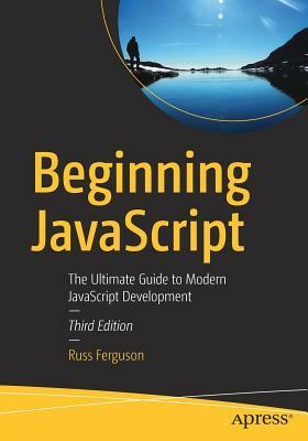 Beginning JavaScript: The Ultimate Guide to Modern JavaScript Development by Russ Ferguson