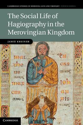 The Social Life of Hagiography in the Merovingian Kingdom by Jamie Kreiner