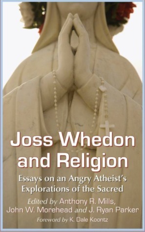 Joss Whedon and Religion: Essays on an Angry Atheist's Explorations of the Sacred by John W. Morehead, J. Ryan Parker, Anthony R. Mills