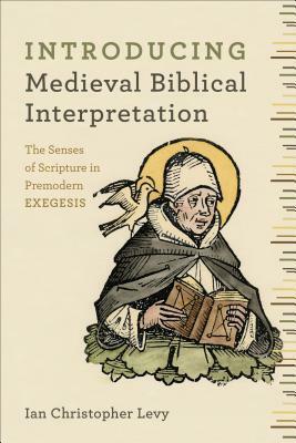 Introducing Medieval Biblical Interpretation: The Senses of Scripture in Premodern Exegesis by Ian Christopher Levy