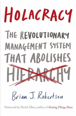 Holacracy: The Revolutionary Management System that Abolishes Hierarchy by Brian J. Robertson