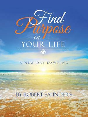 Find Purpose in Your Life: A New Day Dawning by Robert Saunders
