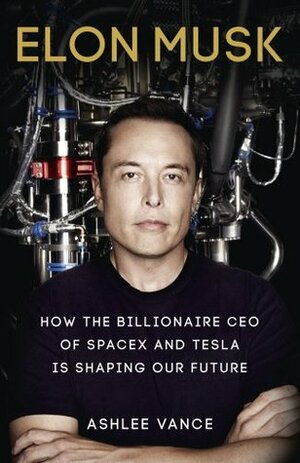 Elon Musk: How the Billionaire CEO of SpaceX and Tesla is Shaping our Future by Ashlee Vance