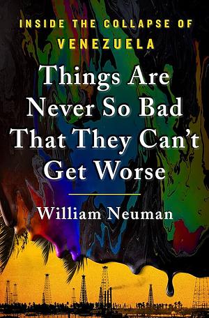 Things Are Never So Bad That They Can't Get Worse: Inside the Collapse of Venezuela by William Neuman