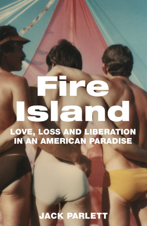 Fire Island: Love, Loss and Liberation in an American Paradise by Jack Parlett