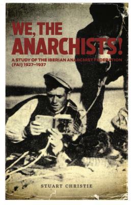 We, the Anarchists!: A Study of the Iberian Anarchist Federation (Fai) 1927-1937 by Stuart Christie