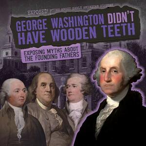 George Washington Didn't Have Wooden Teeth: Exposing Myths about the Founding Fathers by Ryan Nagelhout
