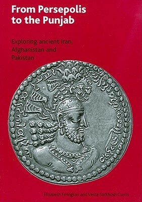 From Persepolis to the Punjab: Exploring the Past in in Iran, Afghanistan and Pakistan by Vesta Sarkhosh Curtis, Elizabeth Errington