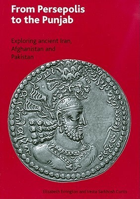 From Persepolis to the Punjab: Exploring the Past in in Iran, Afghanistan and Pakistan by Elizabeth Errington, Vesta Sarkhosh Curtis