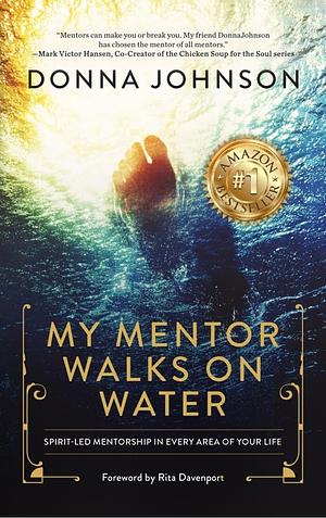 My Mentor Walks on Water: Spirit-Led Mentorship in Every Area of Your Life by Donna Johnson