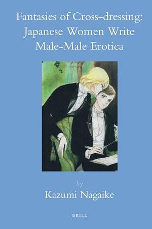 Fantasies of Cross-dressing: Japanese Women Write Male-Male Erotica by Kazumi Nagaike