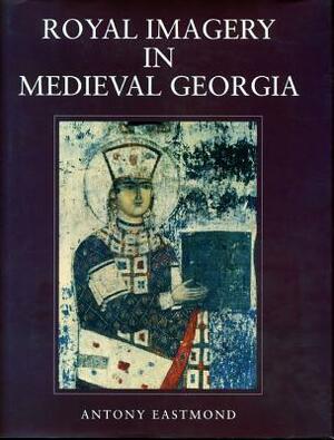 Royal Imagery in Medieval Georgia by Antony Eastmond