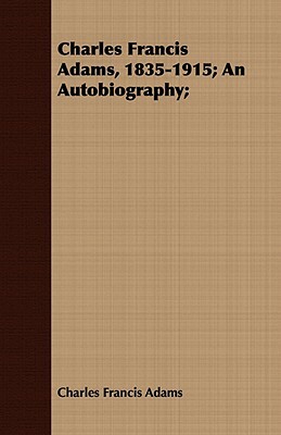 Charles Francis Adams, 1835-1915; An Autobiography; by Charles Francis Adams