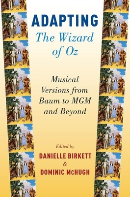 Adapting the Wizard of Oz: Musical Versions from Baum to MGM and Beyond by Danielle Birkett, Dominic McHugh