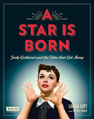 A Star Is Born: Judy Garland and the Film That Got Away by Jeffrey Vance, Turner Classic Movies, Lorna Luft