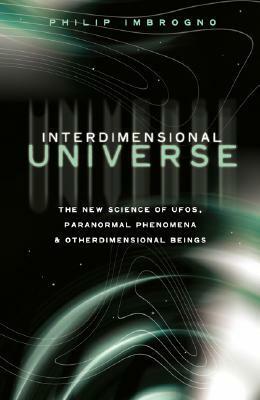 Interdimensional Universe: The New Science of Ufos, Paranormal Phenomena and Otherdimensional Beings by Philip J. Imbrogno