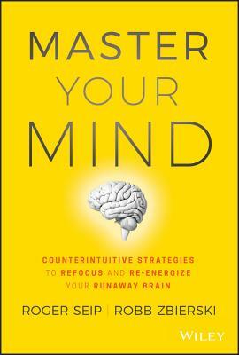 Master Your Mind: Counterintuitive Strategies to Refocus and Re-Energize Your Runaway Brain by Robb Zbierski, Roger Seip