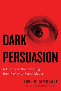 Dark Persuasion: A History of Brainwashing from Pavlov to Social Media by Joel E. Dimsdale