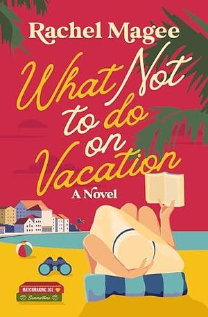 What Not to Do on Vacation: A Clean Beach Rom-Com Featuring Fake Dating and a Playboy Hero by Rachel Magee, Rachel Magee