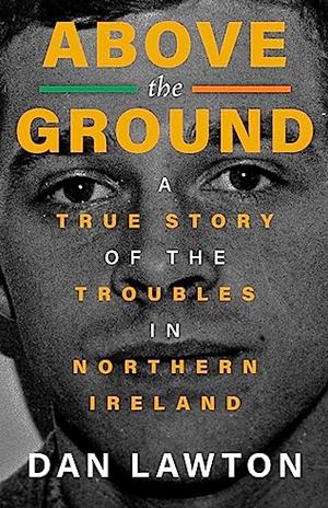 Above the Ground: A True Story of The Troubles in Northern Ireland by Dan Lawton