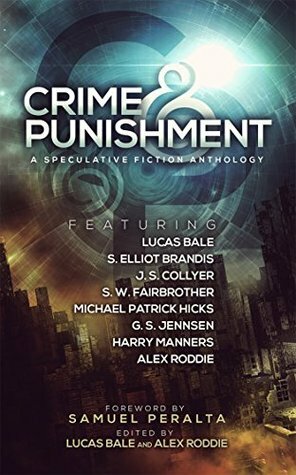 Crime and Punishment: A Speculative Fiction Anthology by Lucas Bale, Harry Manners, S. Elliot Brandis, Michael Patrick Hicks, J.S. Collyer, S.W. Fairbrother, Alex Roddie, Samuel Peralta, G.S. Jennsen