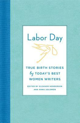 Labor Day: True Birth Stories by Today's Best Women Writers by 
