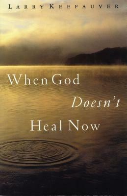 When God Doesn't Heal Now by Larry Keefauver