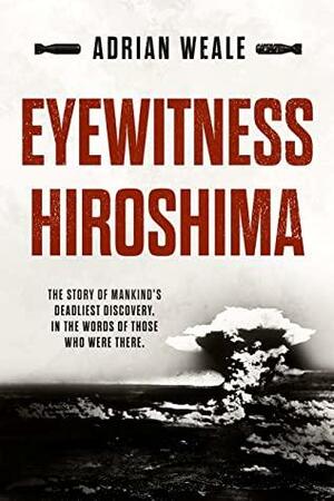 Eyewitness Hiroshima: A detailed account of one of the most destructive attacks in human history by Adrian Weale