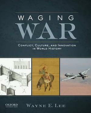 Waging War: Conflict, Culture, and Innovation in World History by Wayne E. Lee