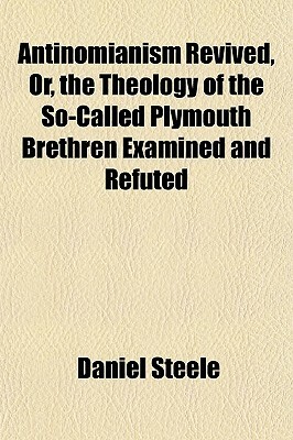 Antinomianism Revived, Or, the Theology of the So-Called Plymouth Brethren Examined and Refuted by Daniel Steele