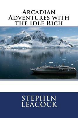 Arcadian Adventures with the Idle Rich by Stephen Leacock