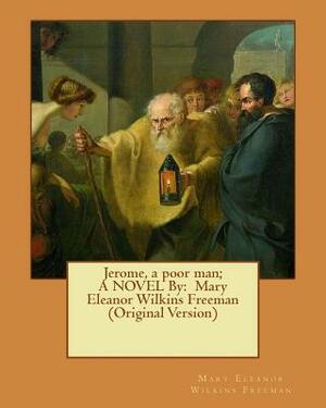 Jerome, a poor man; A NOVEL By: Mary Eleanor Wilkins Freeman (Original Version) by Mary Eleanor Wilkins Freeman